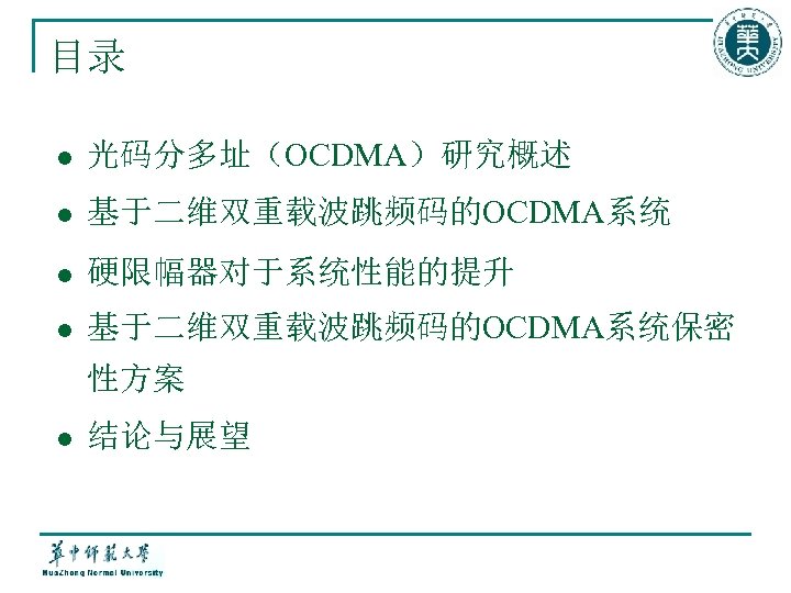目录 l 光码分多址（OCDMA）研究概述 l 基于二维双重载波跳频码的OCDMA系统 l 硬限幅器对于系统性能的提升 l 基于二维双重载波跳频码的OCDMA系统保密 性方案 l 结论与展望 