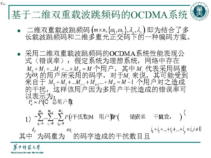 基于二维双重载波跳频码的OCDMA系统 l 二维双重载波跳频码 即为结合了多 长载波跳频码和二维多重光正交码下的一种编码方案。 l 采用二维双重载波跳频码的OCDMA系统性能表现公 式（错误率）：假定系统为理想系统，网络中存在 个用户，其中 代表采用码重 为 的用户所采用的码字，对于 来说，其可能受到 来自于
