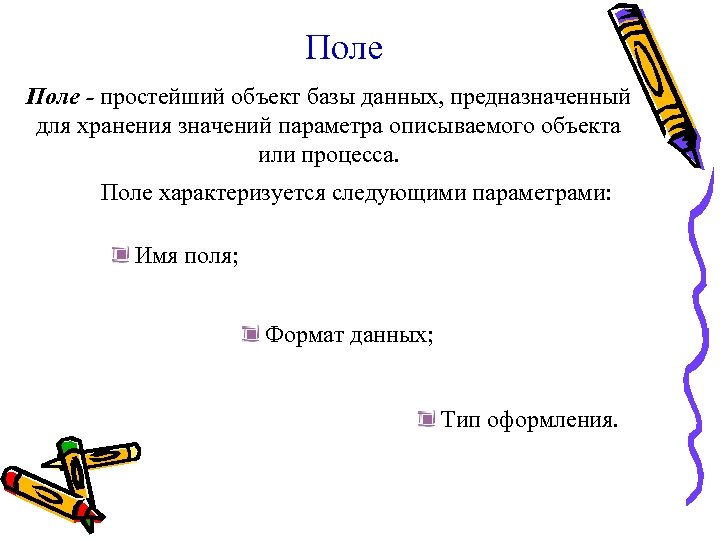 Поле - простейший объект базы данных, предназначенный для хранения значений параметра описываемого объекта или