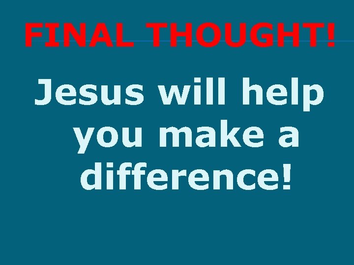 FINAL THOUGHT! Jesus will help you make a difference! 