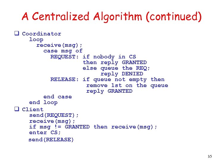 A Centralized Algorithm (continued) q Coordinator loop receive(msg); case msg of REQUEST: if nobody