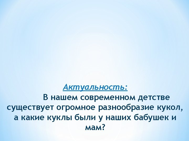 Актуальность: В нашем современном детстве существует огромное разнообразие кукол, а какие куклы были у