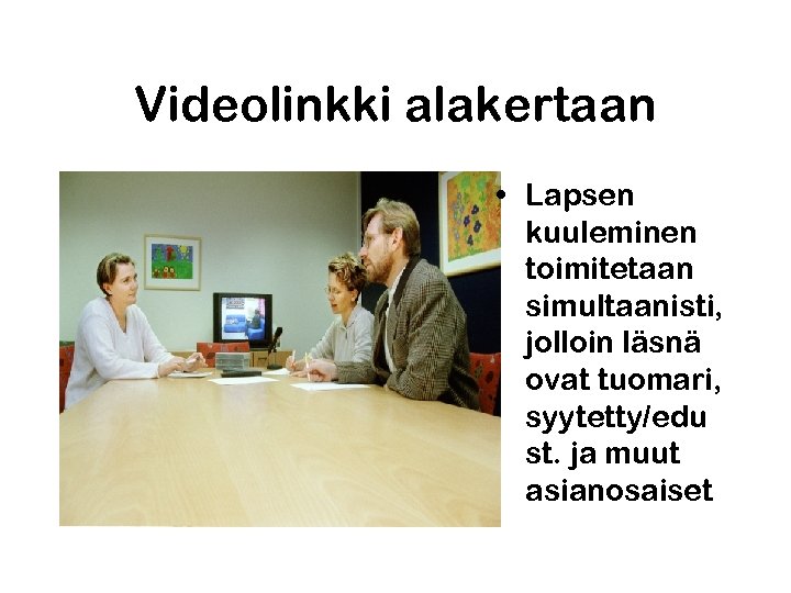 Videolinkki alakertaan • Lapsen kuuleminen toimitetaan simultaanisti, jolloin läsnä ovat tuomari, syytetty/edu st. ja