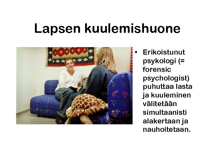 Lapsen kuulemishuone • Erikoistunut psykologi (= forensic psychologist) puhuttaa lasta ja kuuleminen välitetään simultaanisti