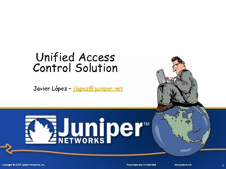 Unified Access Control Solution Javier López – jlopez@juniper. net Copyright © 2005 Juniper Networks,