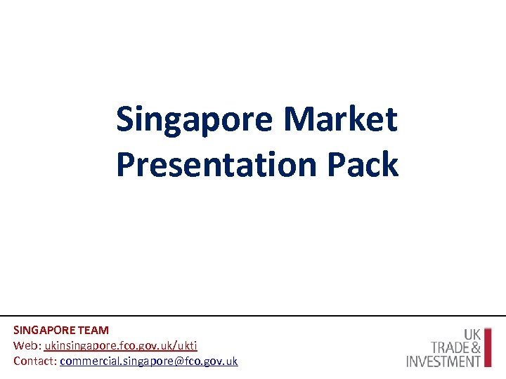 Singapore Market Presentation Pack SINGAPORE TEAM Web: ukinsingapore. fco. gov. uk/ukti Contact: commercial. singapore@fco.
