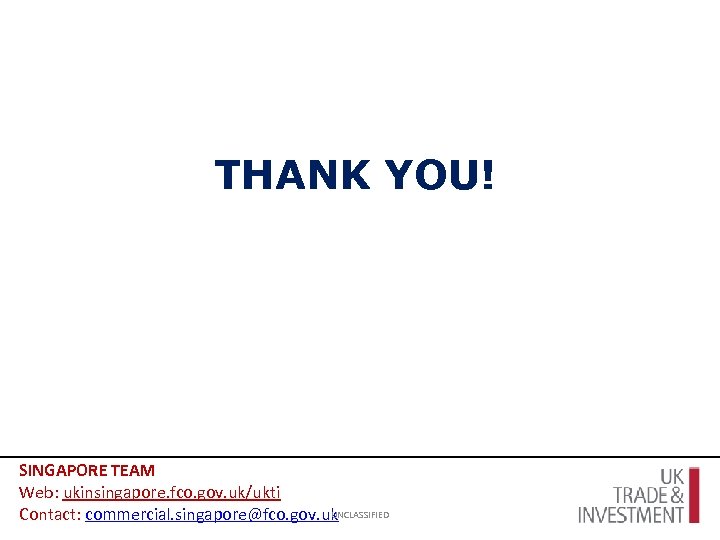 THANK YOU! SINGAPORE TEAM Web: ukinsingapore. fco. gov. uk/ukti UNCLASSIFIED Contact: commercial. singapore@fco. gov.