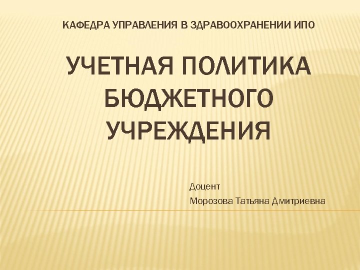 КАФЕДРА УПРАВЛЕНИЯ В ЗДРАВООХРАНЕНИИ ИПО УЧЕТНАЯ ПОЛИТИКА БЮДЖЕТНОГО УЧРЕЖДЕНИЯ Доцент Морозова Татьяна Дмитриевна 