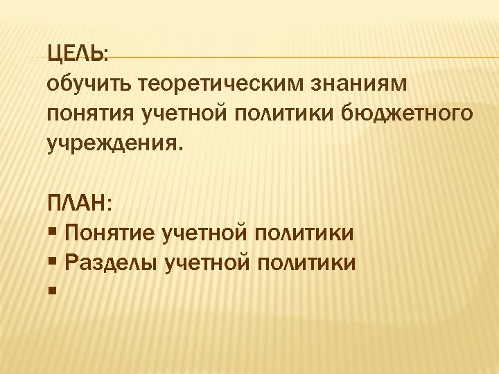 ЦЕЛЬ: обучить теоретическим знаниям понятия учетной политики бюджетного учреждения. ПЛАН: § Понятие учетной политики