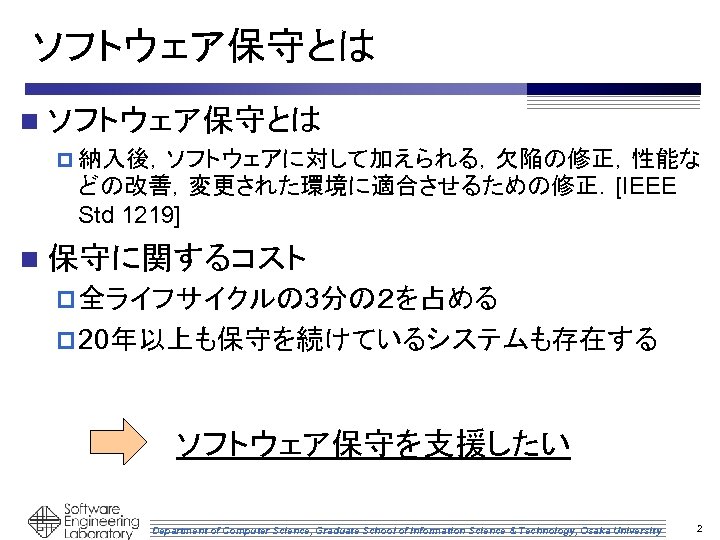 ソフトウェア保守とは n ソフトウェア保守とは p 納入後，ソフトウェアに対して加えられる，欠陥の修正，性能な どの改善，変更された環境に適合させるための修正．[IEEE Std 1219] n 保守に関するコスト p 全ライフサイクルの 3分の２を占める p