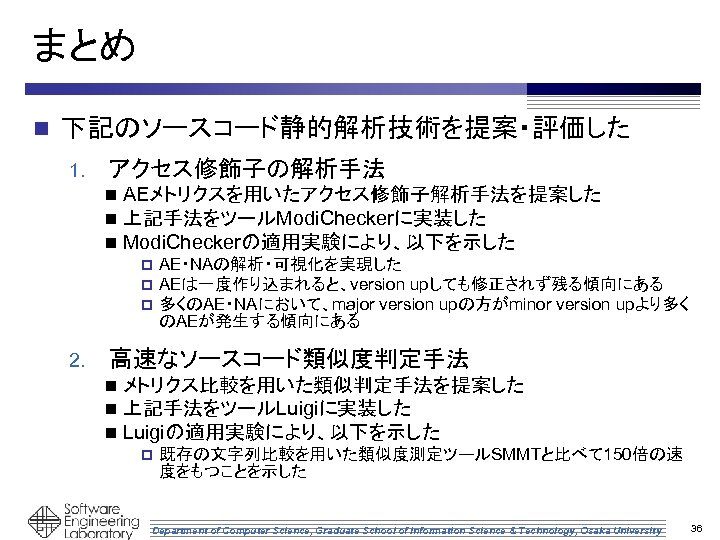 まとめ n 下記のソースコード静的解析技術を提案・評価した 1. アクセス修飾子の解析手法 n n n AEメトリクスを用いたアクセス修飾子解析手法を提案した 上記手法をツールModi. Checkerに実装した Modi. Checkerの適用実験により、以下を示した p