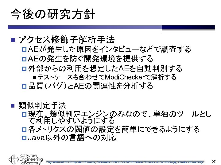 今後の研究方針 n アクセス修飾子解析手法 p AEが発生した原因をインタビューなどで調査する p AEの発生を防ぐ開発環境を提供する p 外部からの利用を想定したAEを自動判別する n テストケースも合わせてModi. Checkerで解析する p 品質（バグ）とAEの関連性を分析する