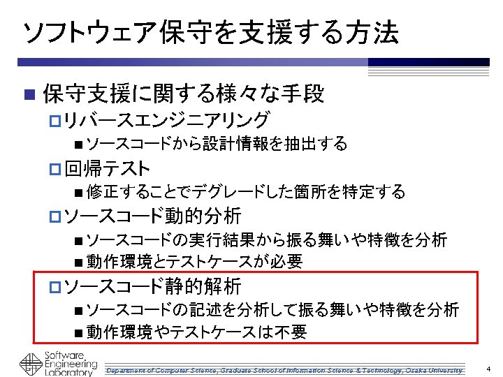 ソフトウェア保守を支援する方法 n 保守支援に関する様々な手段 p リバースエンジニアリング n ソースコードから設計情報を抽出する p 回帰テスト n 修正することでデグレードした箇所を特定する p ソースコード動的分析 n