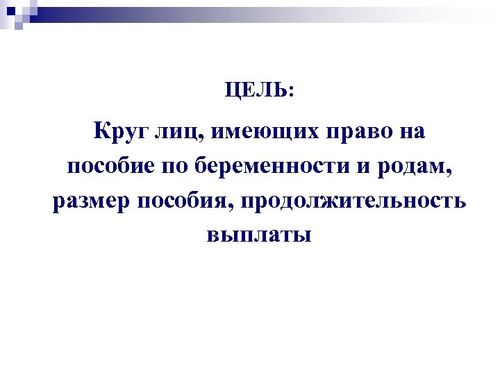 ЦЕЛЬ: Круг лиц, имеющих право на пособие по беременности и родам, размер пособия, продолжительность