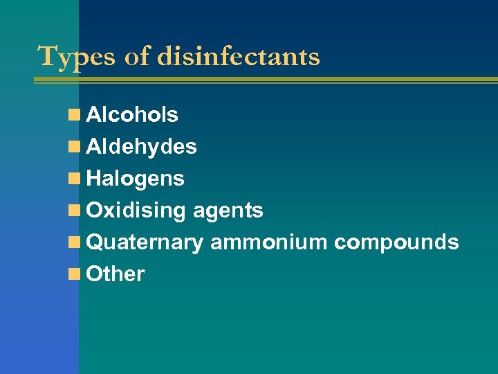 Types of disinfectants n Alcohols n Aldehydes n Halogens n Oxidising agents n Quaternary