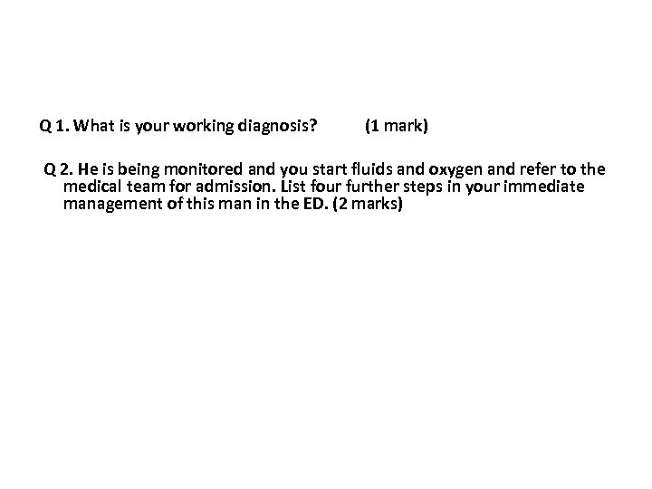 Q 1. What is your working diagnosis? (1 mark) Q 2. He is being
