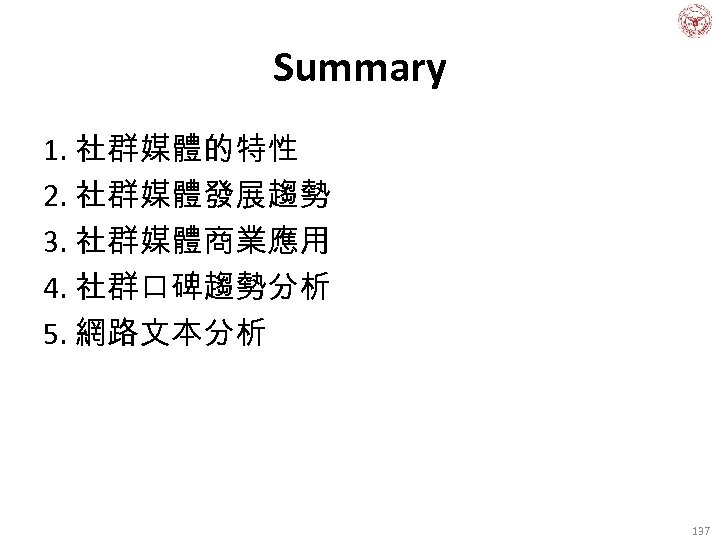 Summary 1. 社群媒體的特性 2. 社群媒體發展趨勢 3. 社群媒體商業應用 4. 社群口碑趨勢分析 5. 網路文本分析 137 