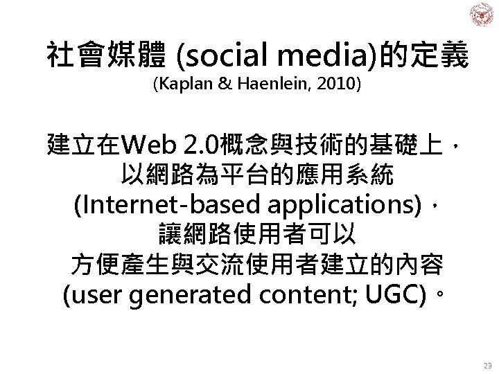 社會媒體 (social media)的定義 (Kaplan & Haenlein, 2010) 建立在Web 2. 0概念與技術的基礎上， 以網路為平台的應用系統 (Internet-based applications)， 讓網路使用者可以