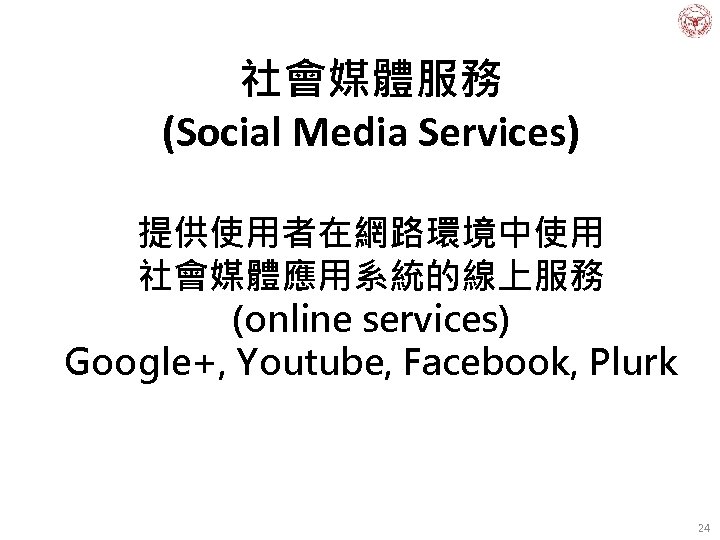 社會媒體服務 (Social Media Services) 提供使用者在網路環境中使用 社會媒體應用系統的線上服務 (online services) Google+, Youtube, Facebook, Plurk 24 