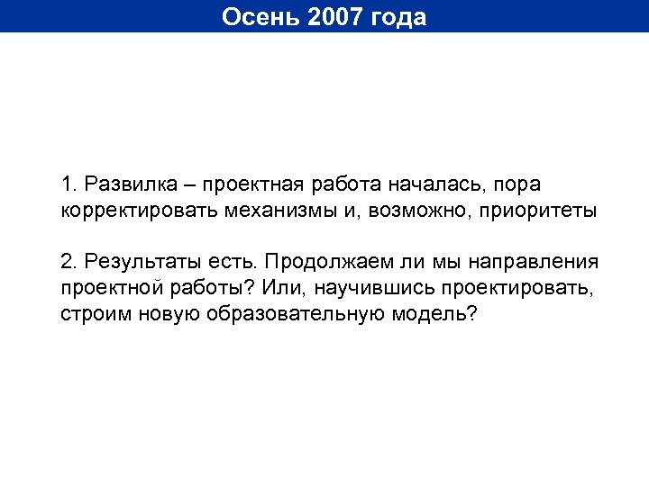 Осень 2007 года 1. Развилка – проектная работа началась, пора корректировать механизмы и, возможно,