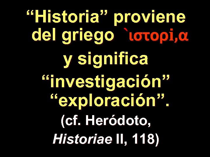 “Historia” proviene del griego `ιστορi, α y significa “investigación” “exploración”. (cf. Heródoto, Historiae II,