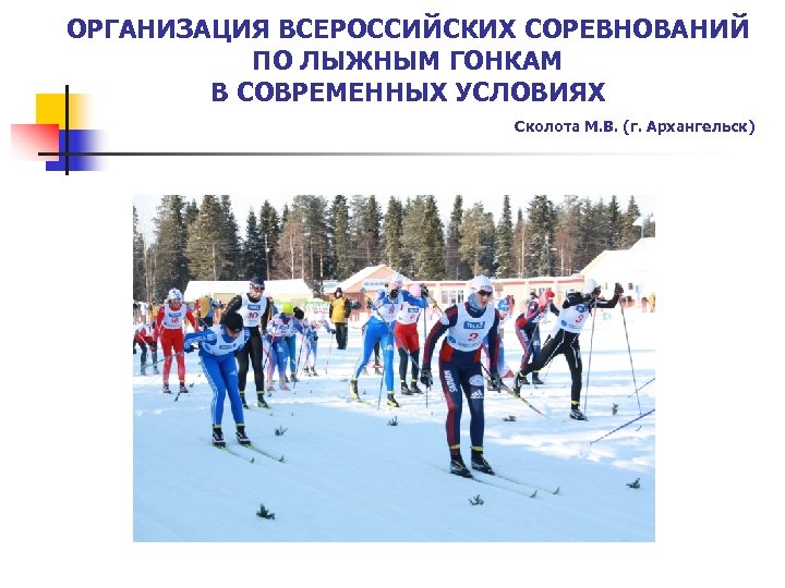 ОРГАНИЗАЦИЯ ВСЕРОССИЙСКИХ СОРЕВНОВАНИЙ ПО ЛЫЖНЫМ ГОНКАМ В СОВРЕМЕННЫХ УСЛОВИЯХ Сколота М. В. (г. Архангельск)