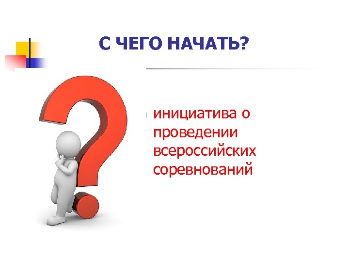 С ЧЕГО НАЧАТЬ? n инициатива о проведении всероссийских соревнований 