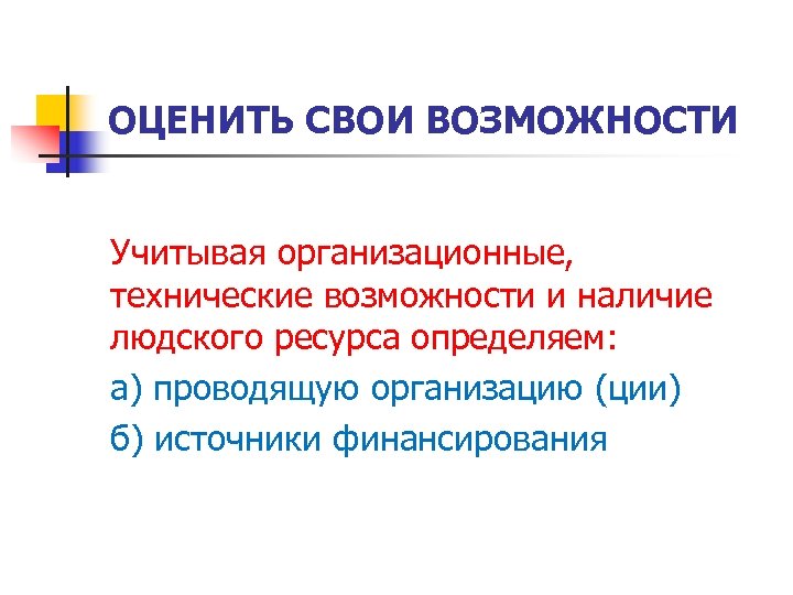 ОЦЕНИТЬ СВОИ ВОЗМОЖНОСТИ Учитывая организационные, технические возможности и наличие людского ресурса определяем: а) проводящую