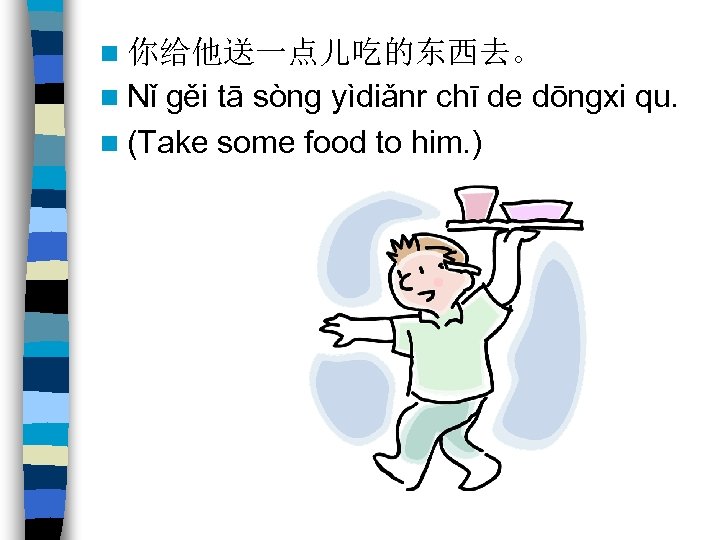 n 你给他送一点儿吃的东西去。 n Nǐ gěi tā sòng yìdiǎnr chī de dōngxi qu. n (Take