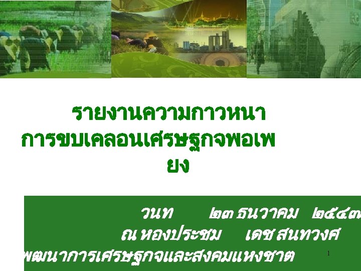 รายงานความกาวหนา การขบเคลอนเศรษฐกจพอเพ ยง วนท ๒๓ ธนวาคม ๒๕๔๗ ณ หองประชม เดช สนทวงศ ารพฒนาการเศรษฐกจและสงคมแหงชาต 1 