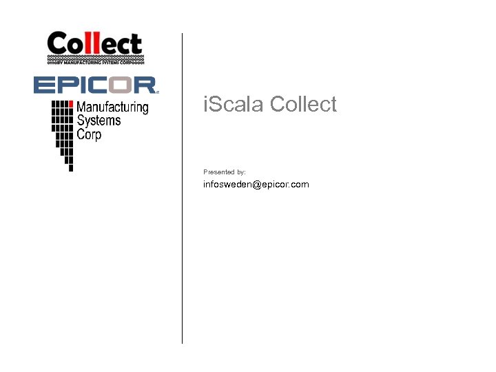 i. Scala Collect Presented by: infosweden@epicor. com 