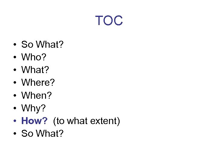 TOC • • So What? Who? What? Where? When? Why? How? (to what extent)