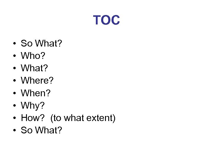 TOC • • So What? Who? What? Where? When? Why? How? (to what extent)