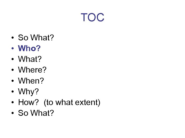 TOC • • So What? Who? What? Where? When? Why? How? (to what extent)