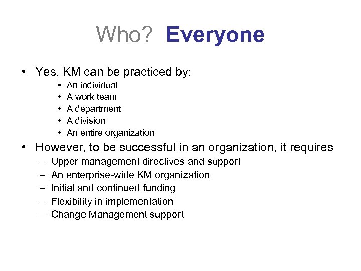 Who? Everyone • Yes, KM can be practiced by: • • • An individual