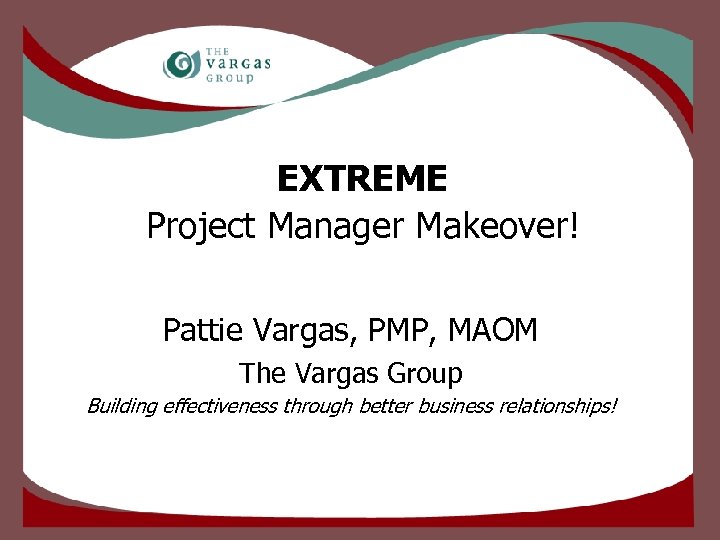 EXTREME Project Manager Makeover! Pattie Vargas, PMP, MAOM The Vargas Group Building effectiveness through