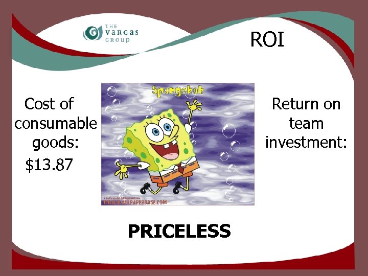 ROI Cost of consumable goods: $13. 87 Return on team investment: PRICELESS 