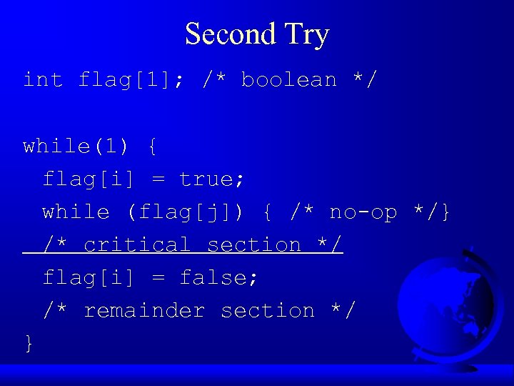 Second Try int flag[1]; /* boolean */ while(1) { flag[i] = true; while (flag[j])
