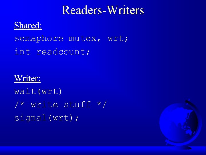 Readers-Writers Shared: semaphore mutex, wrt; int readcount; Writer: wait(wrt) /* write stuff */ signal(wrt);
