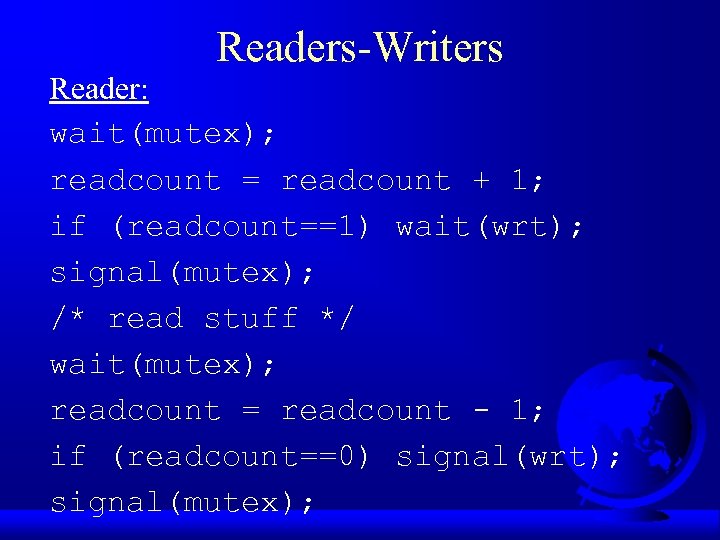 Readers-Writers Reader: wait(mutex); readcount = readcount + 1; if (readcount==1) wait(wrt); signal(mutex); /* read
