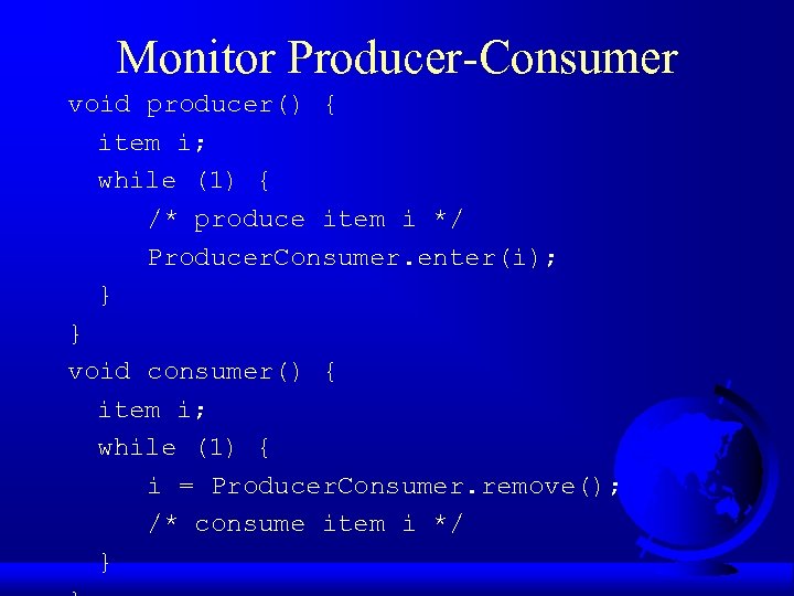 Monitor Producer-Consumer void producer() { item i; while (1) { /* produce item i