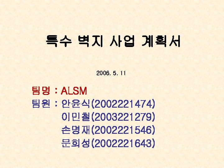 특수 벽지 사업 계획서 2006. 5. 11 팀명 : ALSM 팀원 : 안윤식(2002221474) 이민철(2003221279)