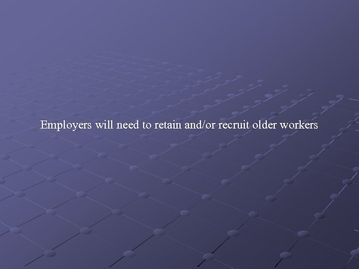 Employers will need to retain and/or recruit older workers 