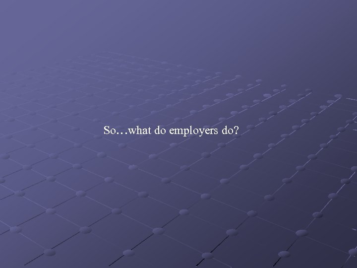 So…what do employers do? 