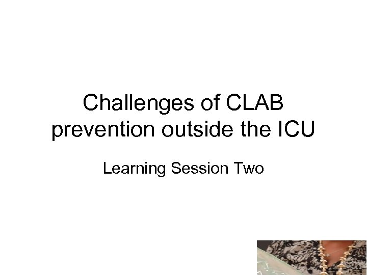 Challenges of CLAB prevention outside the ICU Learning Session Two 