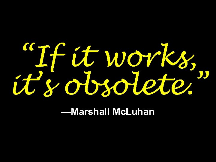 “If it works, it’s obsolete. ” —Marshall Mc. Luhan 