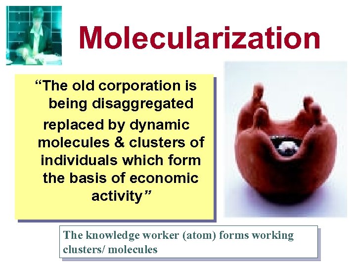 Molecularization “The old corporation is being disaggregated replaced by dynamic molecules & clusters of