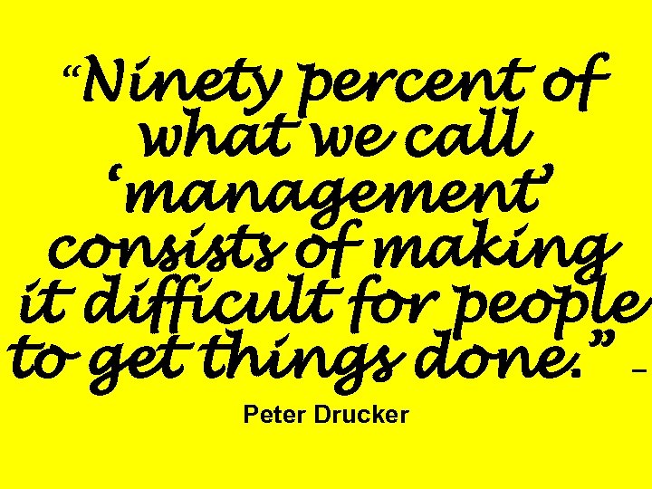 “Ninety percent of what we call ‘management’ consists of making it difficult for people