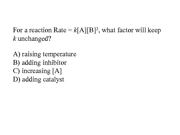 For a reaction Rate = k[A][B]2, what factor will keep k unchanged? A) raising