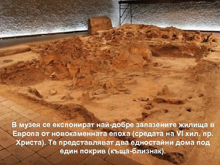 В музея се експонират най-добре запазените жилища в Европа от новокаменната епоха (средата на
